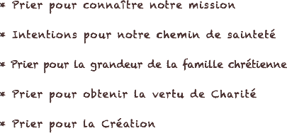  * Prier pour connaître notre mission   * Intentions pour notre chemin de sainteté * Prier pour la grandeur de la famille chrétienne * Prier pour obtenir la vertu de Charité * Prier pour la Création